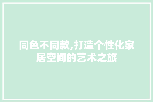 同色不同款,打造个性化家居空间的艺术之旅 同色不同款,打造个性化家居空间的艺术之旅 户内维修