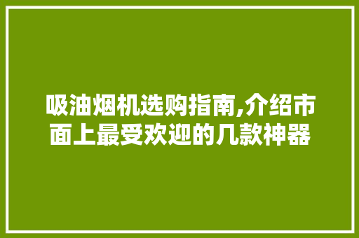 吸油烟机选购指南,介绍市面上最受欢迎的几款神器