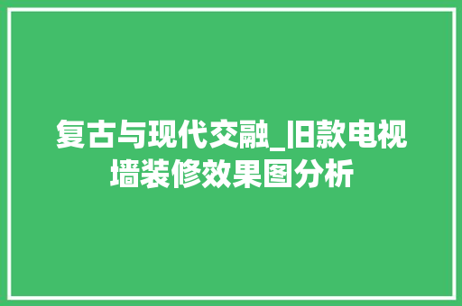 复古与现代交融_旧款电视墙装修效果图分析 复古与现代交融_旧款电视墙装修效果图分析 家电维修