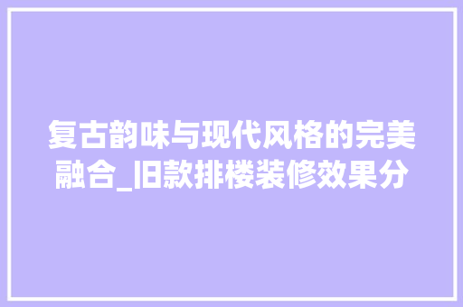 复古韵味与现代风格的完美融合_旧款排楼装修效果分析