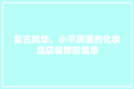 复古风华，小平房里的化妆品店装修新篇章