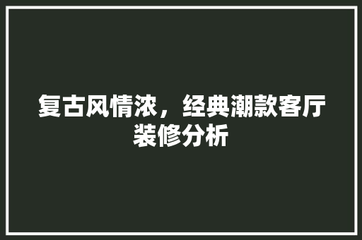复古风情浓，经典潮款客厅装修分析