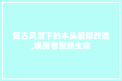 复古风潮下的木头装修改造,唤醒老屋新生命