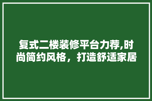 复式二楼装修平台力荐,时尚简约风格，打造舒适家居空间 复式二楼装修平台力荐,时尚简约风格，打造舒适家居空间 居家维修