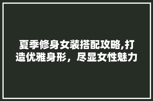 夏季修身女装搭配攻略,打造优雅身形，尽显女性魅力 夏季修身女装搭配攻略,打造优雅身形，尽显女性魅力 居家维修