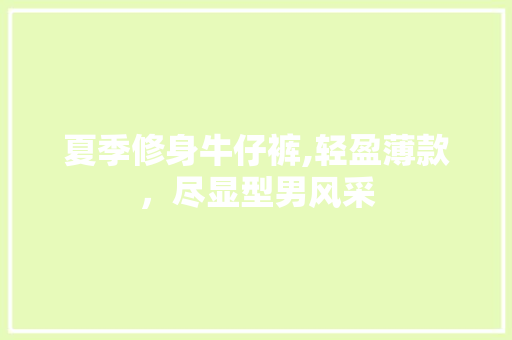夏季修身牛仔裤,轻盈薄款，尽显型男风采 夏季修身牛仔裤,轻盈薄款，尽显型男风采 居家维修