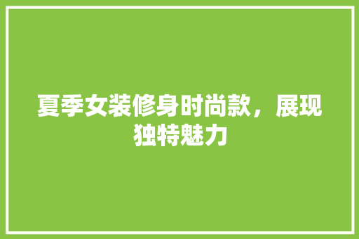 夏季女装修身时尚款，展现独特魅力 夏季女装修身时尚款，展现独特魅力 户内维修