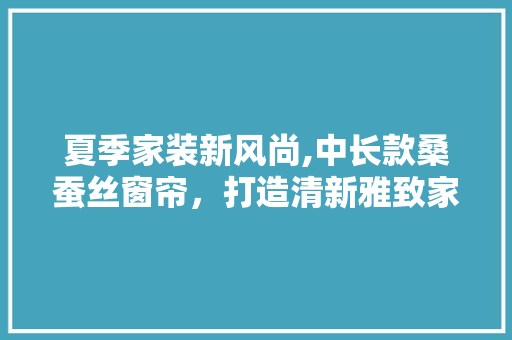 夏季家装新风尚,中长款桑蚕丝窗帘，打造清新雅致家居空间 夏季家装新风尚,中长款桑蚕丝窗帘，打造清新雅致家居空间 家电维修