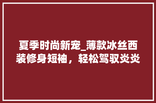夏季时尚新宠_薄款冰丝西装修身短袖，轻松驾驭炎炎夏日 夏季时尚新宠_薄款冰丝西装修身短袖，轻松驾驭炎炎夏日 墙体维修