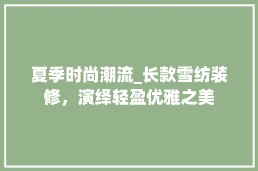 夏季时尚潮流_长款雪纺装修，演绎轻盈优雅之美