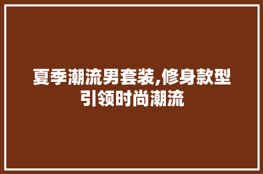 夏季潮流男套装,修身款型引领时尚潮流
