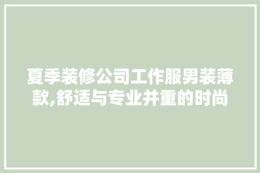 夏季装修公司工作服男装薄款,舒适与专业并重的时尚选择
