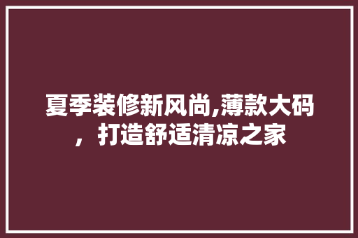 夏季装修新风尚,薄款大码，打造舒适清凉之家