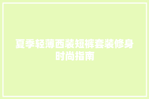 夏季轻薄西装短裤套装修身时尚指南