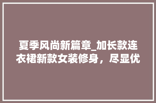 夏季风尚新篇章_加长款连衣裙新款女装修身，尽显优雅气质