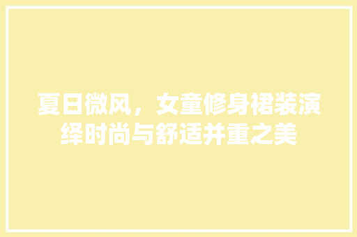 夏日微风，女童修身裙装演绎时尚与舒适并重之美