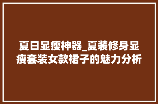 夏日显瘦神器_夏装修身显瘦套装女款裙子的魅力分析