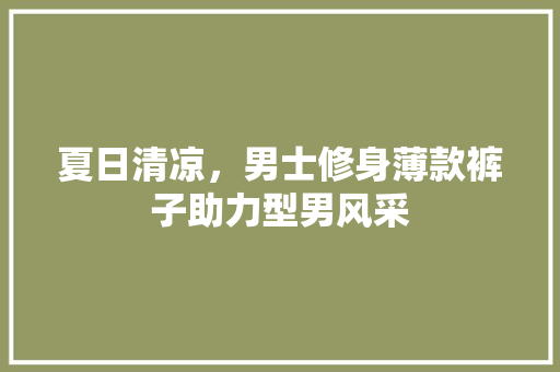 夏日清凉，男士修身薄款裤子助力型男风采