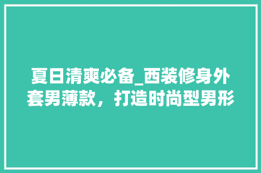 夏日清爽必备_西装修身外套男薄款，打造时尚型男形象