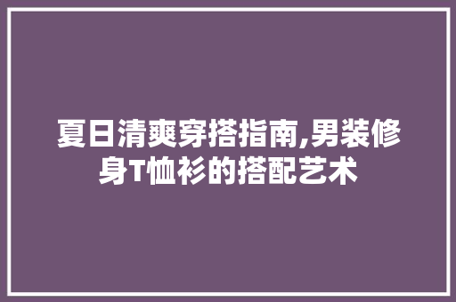 夏日清爽穿搭指南,男装修身T恤衫的搭配艺术