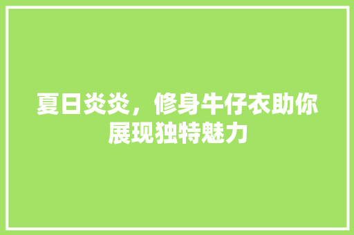 夏日炎炎，修身牛仔衣助你展现独特魅力
