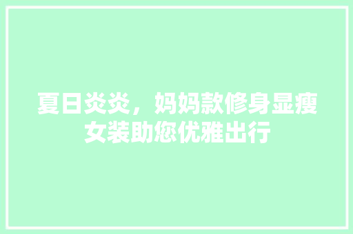 夏日炎炎，妈妈款修身显瘦女装助您优雅出行
