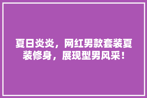 夏日炎炎，网红男款套装夏装修身，展现型男风采！