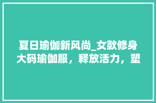 夏日瑜伽新风尚_女款修身大码瑜伽服，释放活力，塑造完美身材
