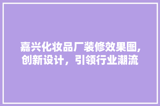 嘉兴化妆品厂装修效果图,创新设计，引领行业潮流