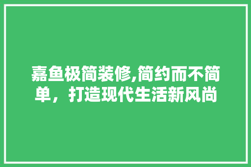 嘉鱼极简装修,简约而不简单，打造现代生活新风尚