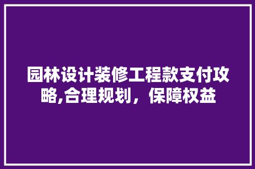 园林设计装修工程款支付攻略,合理规划，保障权益