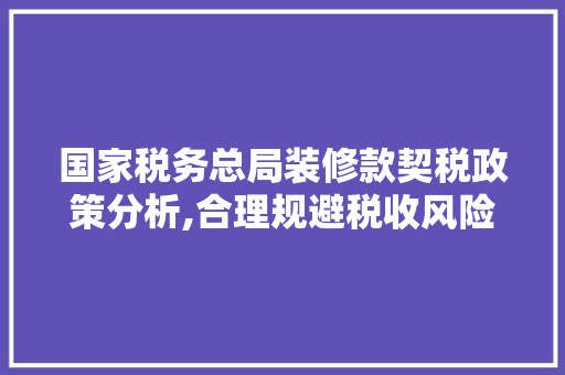 国家税务总局装修款契税政策分析,合理规避税收风险，保障合法权益
