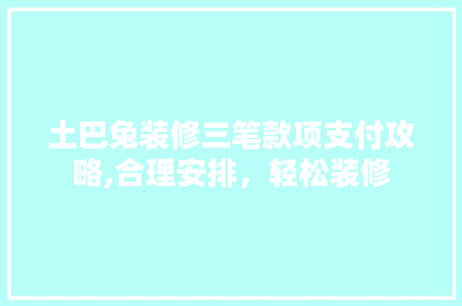 土巴兔装修三笔款项支付攻略,合理安排，轻松装修