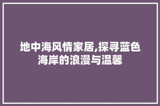 地中海风情家居,探寻蓝色海岸的浪漫与温馨