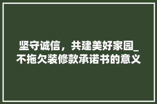 坚守诚信，共建美好家园_不拖欠装修款承诺书的意义与方法