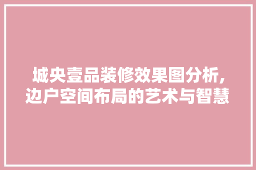 城央壹品装修效果图分析,边户空间布局的艺术与智慧