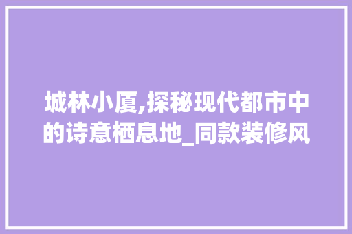 城林小厦,探秘现代都市中的诗意栖息地_同款装修风格分析