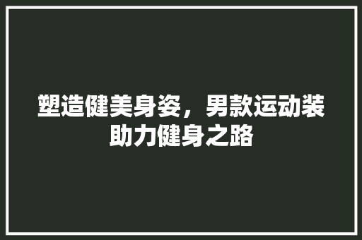 塑造健美身姿，男款运动装助力健身之路 塑造健美身姿，男款运动装助力健身之路 家电维修