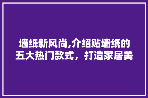 墙纸新风尚,介绍贴墙纸的五大热门款式，打造家居美学新境界