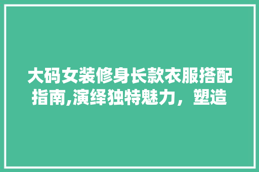 大码女装修身长款衣服搭配指南,演绎独特魅力，塑造优雅身姿 大码女装修身长款衣服搭配指南,演绎独特魅力，塑造优雅身姿 居家维修
