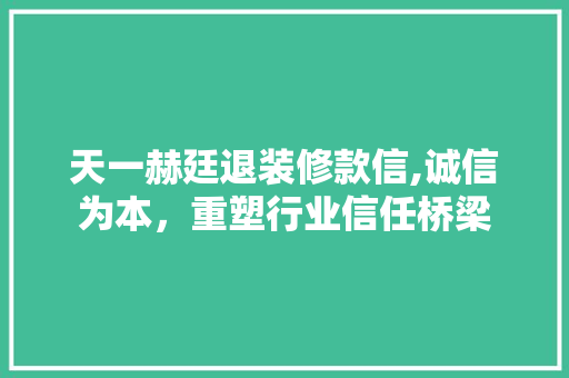 天一赫廷退装修款信,诚信为本，重塑行业信任桥梁 天一赫廷退装修款信,诚信为本，重塑行业信任桥梁 户内维修
