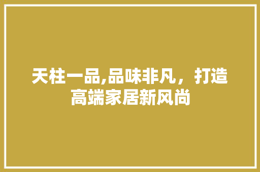 天柱一品,品味非凡，打造高端家居新风尚 天柱一品,品味非凡，打造高端家居新风尚 居家维修
