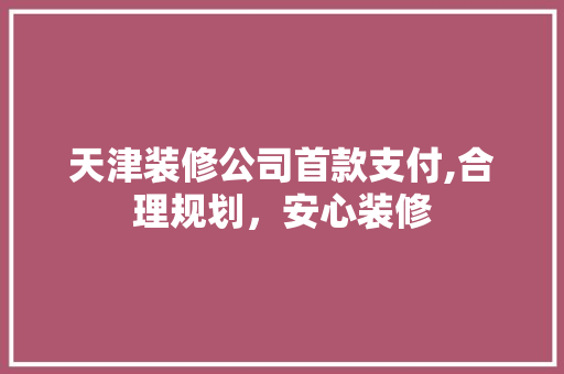 天津装修公司首款支付,合理规划，安心装修 天津装修公司首款支付,合理规划，安心装修 厨房维修