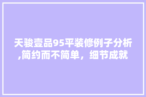 天骏壹品95平装修例子分析,简约而不简单，细节成就品质生活 天骏壹品95平装修例子分析,简约而不简单，细节成就品质生活 户内维修