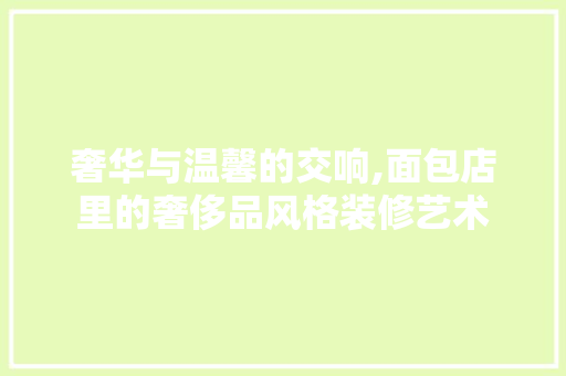 奢华与温馨的交响,面包店里的奢侈品风格装修艺术 奢华与温馨的交响,面包店里的奢侈品风格装修艺术 居家维修