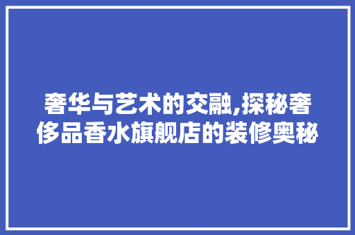 奢华与艺术的交融,探秘奢侈品香水旗舰店的装修奥秘 奢华与艺术的交融,探秘奢侈品香水旗舰店的装修奥秘 家电维修