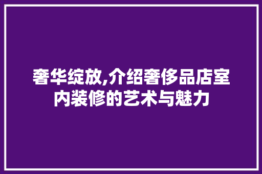奢华绽放,介绍奢侈品店室内装修的艺术与魅力 奢华绽放,介绍奢侈品店室内装修的艺术与魅力 居家维修