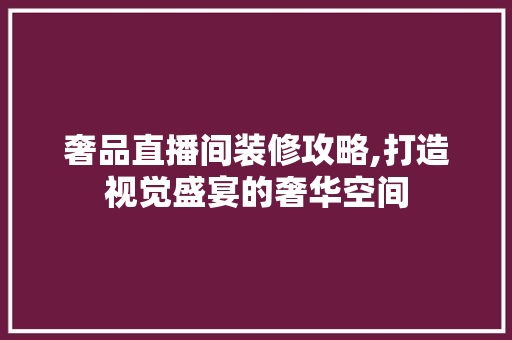 奢品直播间装修攻略,打造视觉盛宴的奢华空间 奢品直播间装修攻略,打造视觉盛宴的奢华空间 厨房维修