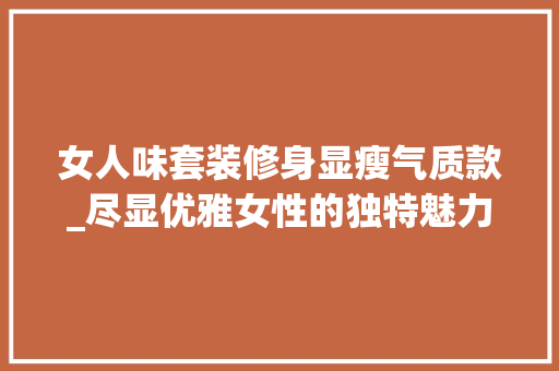 女人味套装修身显瘦气质款_尽显优雅女性的独特魅力 女人味套装修身显瘦气质款_尽显优雅女性的独特魅力 居家维修