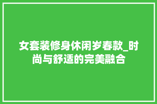 女套装修身休闲岁春款_时尚与舒适的完美融合 女套装修身休闲岁春款_时尚与舒适的完美融合 墙体维修